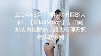 2024年3月，推特露出摄影大神，【CikaiMoon】，田间地头直接脱光，跟大爷聊天把老头震惊到