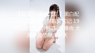 【超顶❤️媚黑淫趴】黑白配✨ 5.10媚黑日常群交实记 190长腿白皙女神被轮番爆肏 大黑屌无情爆击升天