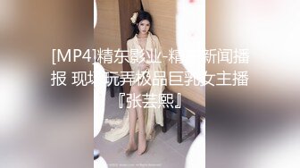 [MP4]精东影业-精东新闻播报 现场玩弄极品巨乳女主播『张芸熙』