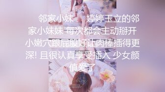 ☀️邻家小妹☀️婷婷玉立的邻家小妹妹 每次都会主动掰开小嫩穴跟屁股好让肉棒插得更深! 且很认真享受插入 少女颜值爱了