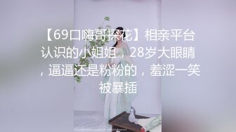 【69口嗨哥探花】相亲平台认识的小姐姐，28岁大眼睛，逼逼还是粉粉的，羞涩一笑被暴插