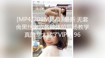 [MP4/209M]8/13最新 无套肏黑丝嫩穴各种体位现场教学真的是太猛了VIP1196