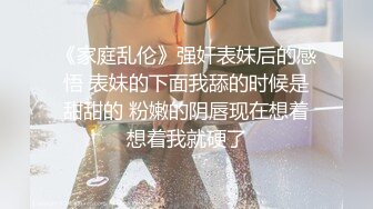 《家庭乱伦》强奸表妹后的感悟 表妹的下面我舔的时候是甜甜的 粉嫩的阴唇现在想着想着我就硬了