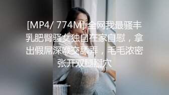 [MP4/ 774M] 全网我最骚丰乳肥臀骚女独自在家自慰，拿出假屌深喉交舔弄，毛毛浓密张开双腿掰穴