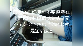 漂亮少妇 好硬 你不要顶 我在上面我做主 啊啊 太进去了受不了 好会吃鸡吧 当然回报就是猛怼骚逼