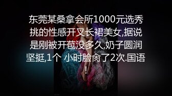 东莞某桑拿会所1000元选秀挑的性感开叉长裙美女,据说是刚被开苞没多久,奶子圆润坚挺,1个 小时脸肏了2次.国语!