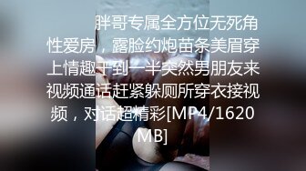 ⚫️⚫️胖哥专属全方位无死角性爱房，露脸约炮苗条美眉穿上情趣干到一半突然男朋友来视频通话赶紧躲厕所穿衣接视频，对话超精彩[MP4/1620MB]