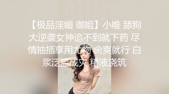 【极品淫媚 御姐】小唯 舔狗大逆袭女神追不到就下药 尽情抽插享用尤物 肏爽就行 白浆泛滥成灾 精液浇筑