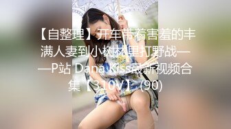 【自整理】开车带着害羞的丰满人妻到小树林里打野战——P站 Dana Kiss最新视频合集【310V】 (90)