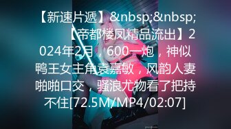 【新速片遞】&nbsp;&nbsp; ♈♈♈【帝都楼凤精品流出】2024年2月，600一炮，神似鸭王女主角袁嘉敏，风韵人妻啪啪口交，骚浪尤物看了把持不住[72.5M/MP4/02:07]