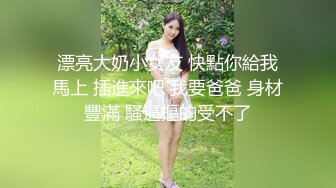 漂亮大奶小女友 快點你給我馬上 插進來吧 我要爸爸 身材豐滿 騷逼摳的受不了