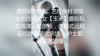 高价VIP专享，艺校身材顶级大奶白虎美女【玉米】露脸私拍高清完整原版，多模式远程遥控跳蛋潮吹求饶 小护士紫薇高潮抽搐