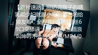 【新片速遞】刚奶完孩子的哺乳期少妇就跟小哥激情啪啪给狼友看，全程露脸开档黑丝69口交舔逼，后入爆草抽插浪叫呻吟不止[353MB/MP4/01:07:47]