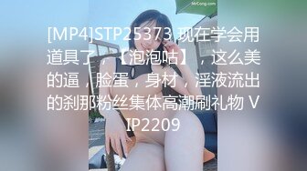 [MP4]STP25373 现在学会用道具了，【泡泡咕】，这么美的逼，脸蛋，身材，淫液流出的刹那粉丝集体高潮刷礼物 VIP2209