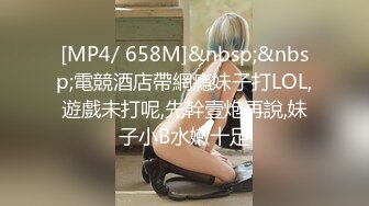 [MP4/ 658M]&nbsp;&nbsp;電競酒店帶網癮妹子打LOL,遊戲未打呢,先幹壹炮再說,妹子小B水嫩十足