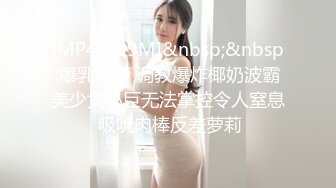 [MP4/409M]&nbsp;&nbsp;爆乳奶萝 调教爆炸椰奶波霸美少女小巨无法掌控令人窒息 吸吮肉棒反差萝莉