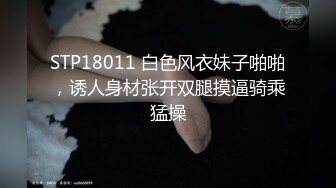 STP18011 白色风衣妹子啪啪，诱人身材张开双腿摸逼骑乘猛操