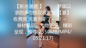 【新片速遞 】✨✨✨♈梦寐以求的多位校花级美女 【喜】收费房 无套开干了~~！~✨✨✨身材极品，尤物不少，精彩呈现，推荐[2350MB/MP4/05:21:17]