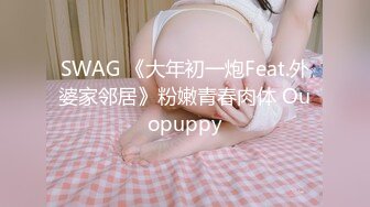 SWAG 《大年初一炮Feat.外婆家邻居》粉嫩青春肉体 Ouopuppy