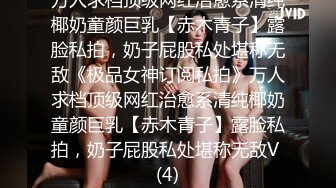 万人求档顶级网红治愈系清纯椰奶童颜巨乳【赤木青子】露脸私拍，奶子屁股私处堪称无敌《极品女神订阅私拍》万人求档顶级网红治愈系清纯椰奶童颜巨乳【赤木青子】露脸私拍，奶子屁股私处堪称无敌V (4)