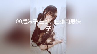 00后妹子 三部。白嫩可爱妹子