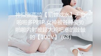 神似张雨绮【貂蝉戏水】无套啪啪多P群P 女神被各种姿势啪啪内射被超大鸡吧塞的鼓鼓的【100V】 (68)