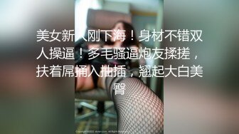 美女新人刚下海！身材不错双人操逼！多毛骚逼炮友揉搓，扶着屌捅入抽插，翘起大白美臀