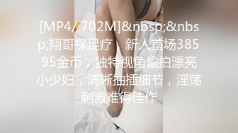 [MP4/ 702M]&nbsp;&nbsp;翔哥探足疗，新人首场38595金币，独特视角偷拍漂亮小少妇，清晰抽插细节，淫荡刺激难得佳作