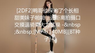 [2DF2]鸭哥侦探约了个长相甜美妹子啪啪，近距离拍摄口交摸逼骑乘大力猛操 -&nbsp;&nbsp;[MP4/140MB][BT种子]