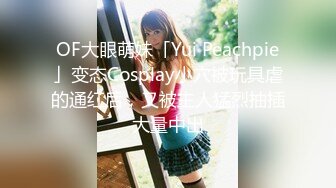 OF大眼萌妹「Yui Peachpie」变态Cosplay小穴被玩具虐的通红后，又被主人猛烈抽插大量中出