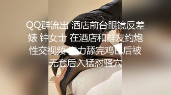 QQ群流出 酒店前台眼镜反差婊 钟女士 在酒店和群友约炮性交视频 卖力舔完鸡巴后被无套后入猛怼骚穴