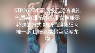 STP26274 超顶极品颜值清纯气质美女▌安小兮 ▌女神赚零花钱的方式 靓丽俏脸舔舐肉棒一绝 口爆吞精超巨反差尤物