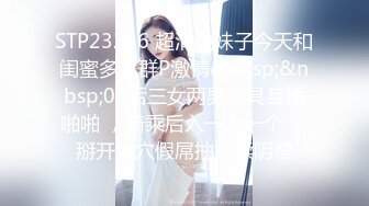 STP23236 超清纯妹子今天和闺蜜多人群P激情&nbsp;&nbsp;00后三女两男道具互插啪啪 ，骑乘后入一人一个 ，掰开嫩穴假屌抽插揉阴蒂