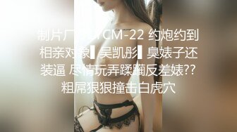 制片厂 91YCM-22 约炮约到相亲对象▌吴凯彤▌臭婊子还装逼 尽情玩弄蹂躏反差婊??粗屌狠狠撞击白虎穴