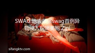 SWAG 地表最强swag首例异物侵入粉嫩美鲍 Zini