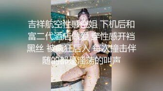 吉祥航空性感空姐 下机后和富二代酒店做爱 穿性感开裆黑丝 被疯狂后入 每次撞击伴随的都是淫荡的叫声