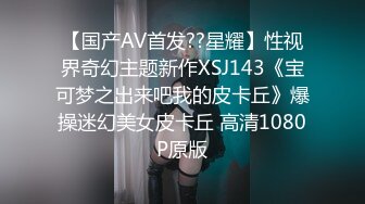 【国产AV首发??星耀】性视界奇幻主题新作XSJ143《宝可梦之出来吧我的皮卡丘》爆操迷幻美女皮卡丘 高清1080P原版