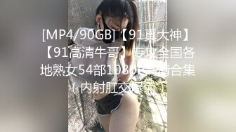 [MP4/90GB]【91真大神】【91高清牛哥】专攻全国各地熟女54部1080P高清合集（内射肛交爆菊）