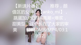 【新速片遞】 ⭐⭐⭐推荐，颜值区的女神，【anko_mi】，跳蛋加大阳具=高潮+爆浆，甜美型，这个长在了大家的审美⭐⭐⭐[2630MB/MP4/03:19:12]