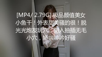 [MP4/ 2.79G] 极品颜值美女小鱼干！外表甜美骚的很！脱光光炮友玩穴，侧入抽插无毛小穴，娇喘呻吟好骚