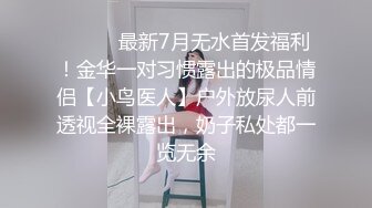 ⚫️⚫️最新7月无水首发福利！金华一对习惯露出的极品情侣【小鸟医人】户外放尿人前透视全裸露出，奶子私处都一览无余