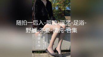 随拍一后入-眼镜-淫荡-足浴-野战-不要-清纯-合集