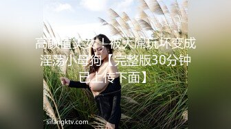 高颜值美女！被大屌玩坏变成淫荡小母狗【完整版30分钟已上传下面】