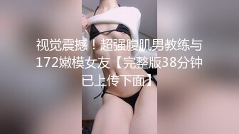 视觉震撼！超强腹肌男教练与172嫩模女友【完整版38分钟已上传下面】