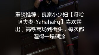 重磅推荐，良家小少妇【呀哈哈夫妻-YahahaFq】喜欢露出，高铁商场到街头，每次都湿得一塌糊涂