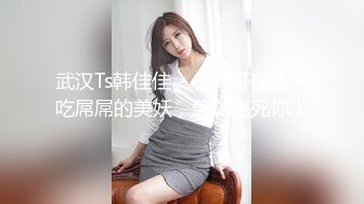 武汉Ts韩佳佳 - 小哥哥在哪～吃屌屌的美妖，菊花坐死你！