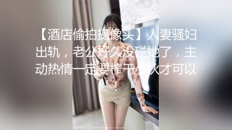 【酒店偷拍摄像头】人妻骚妇出轨，老公好久没碰她了，主动热情一定要榨干小伙才可以！