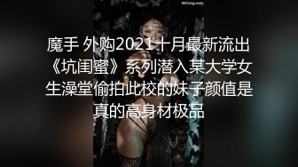 魔手 外购2021十月最新流出《坑闺蜜》系列潜入某大学女生澡堂偷拍此校的妹子颜值是真的高身材极品