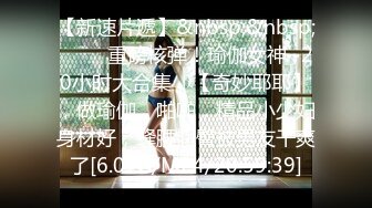 【新速片遞】&nbsp;&nbsp;♈♈♈ 重磅核弹！瑜伽女神~20小时大合集，【奇妙耶耶】，做瑜伽，啪啪，精品小少妇身材好，蜂腰翘臀被男友干爽了[6.07G/MP4/20:59:39]