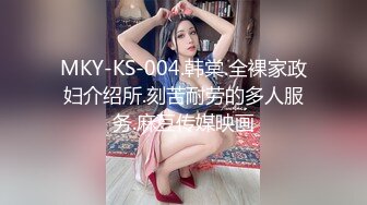 MKY-KS-004.韩棠.全裸家政妇介绍所.刻苦耐劳的多人服务.麻豆传媒映画